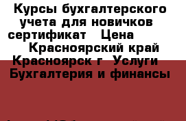 Курсы бухгалтерского учета для новичков, сертификат › Цена ­ 15 900 - Красноярский край, Красноярск г. Услуги » Бухгалтерия и финансы   